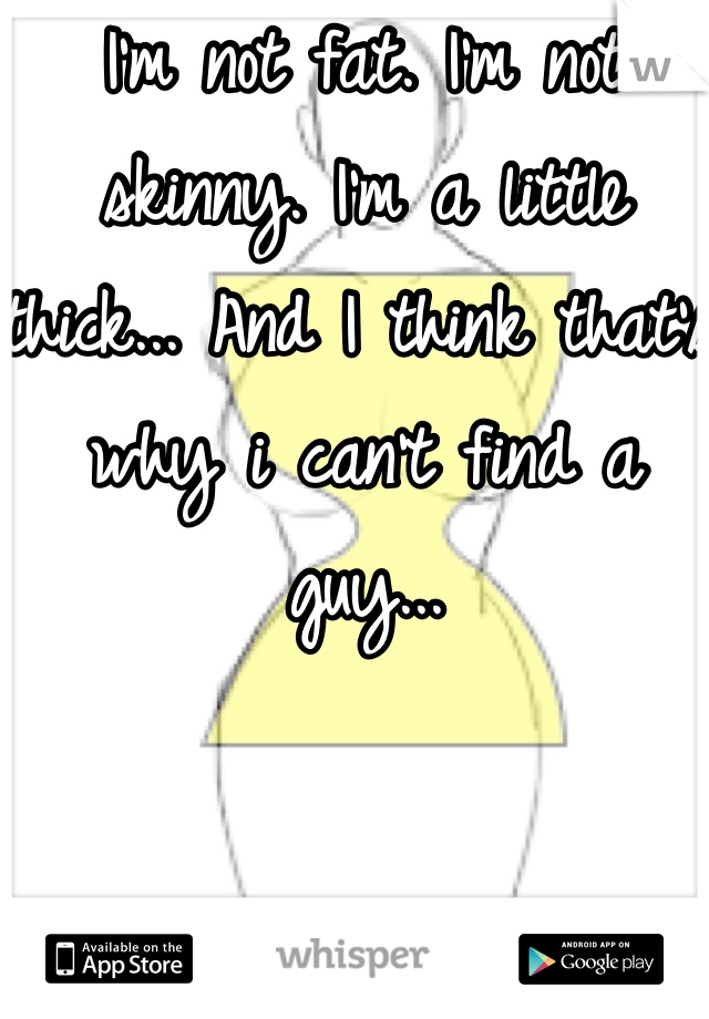 I'm not fat. I'm not skinny. I'm a little thick... And I think that's why i can't find a guy...