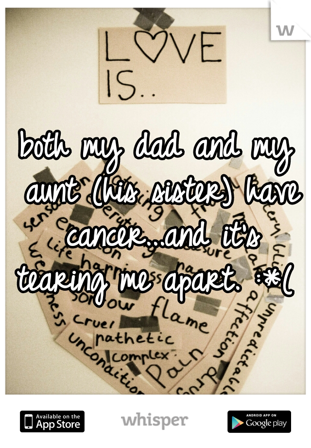 both my dad and my aunt (his sister) have cancer...and it's tearing me apart. :*( 