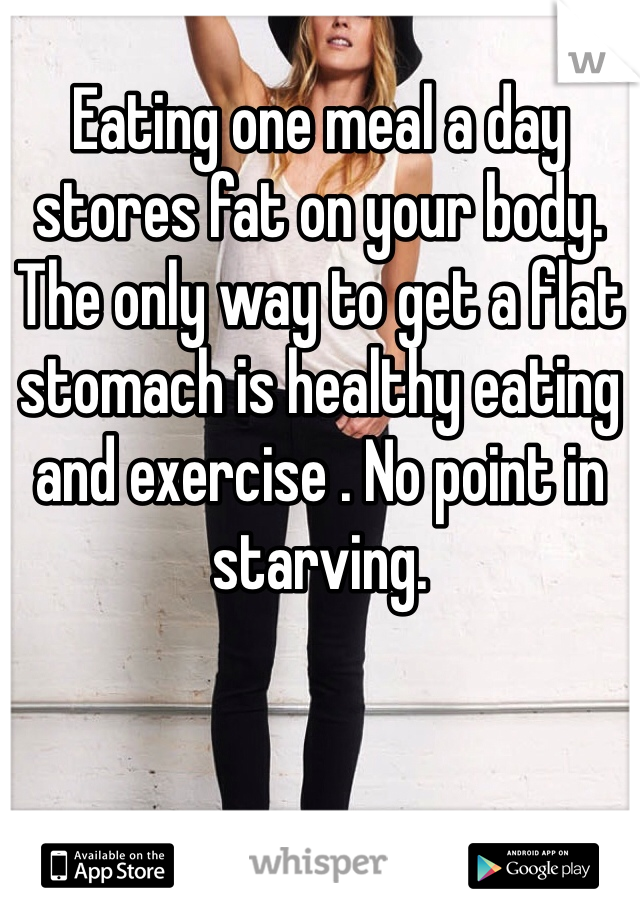 Eating one meal a day stores fat on your body. The only way to get a flat stomach is healthy eating and exercise . No point in starving. 