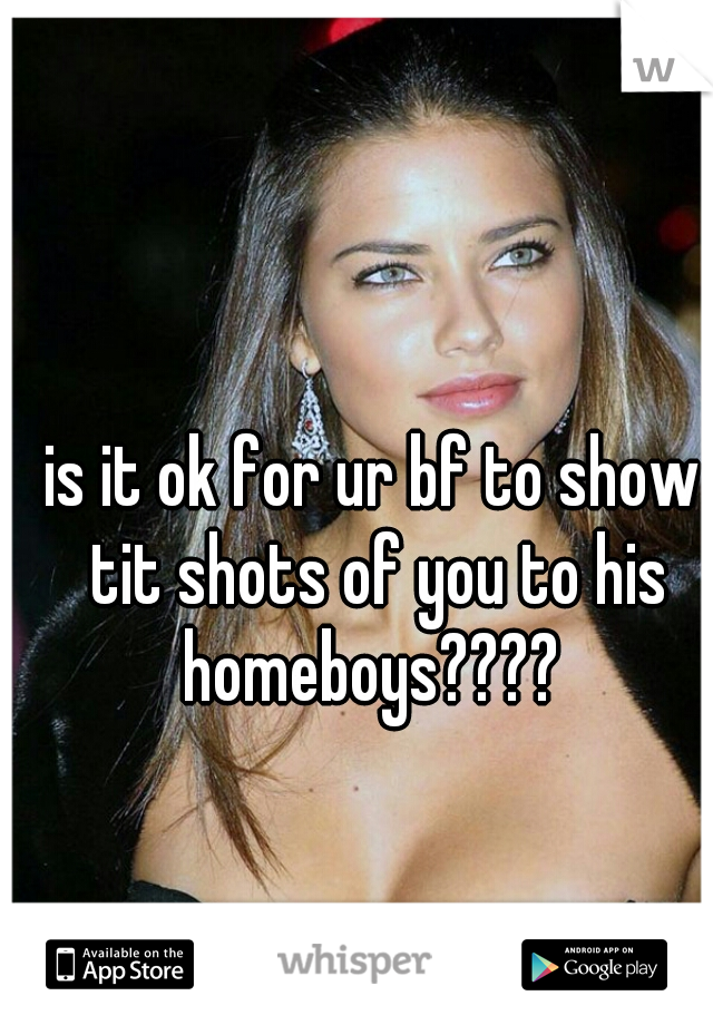 is it ok for ur bf to show tit shots of you to his homeboys???? 