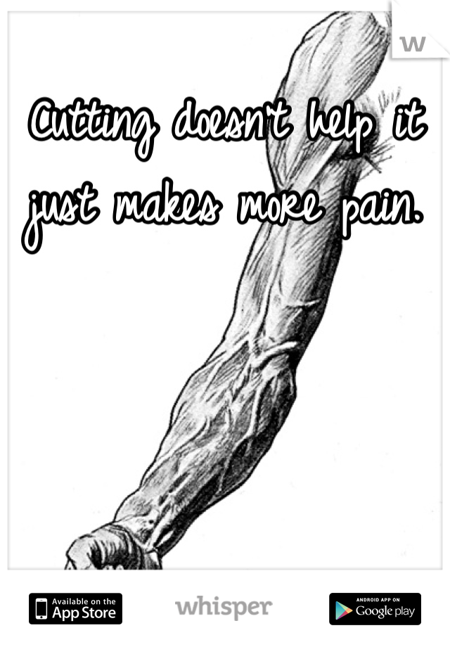 Cutting doesn't help it just makes more pain.