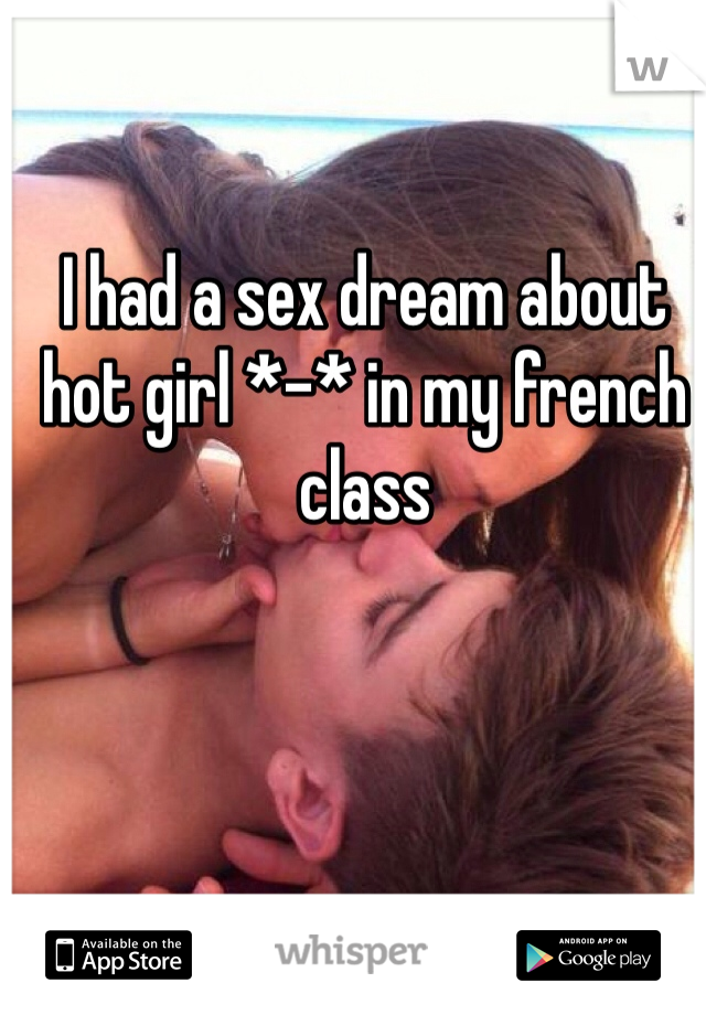 I had a sex dream about hot girl *-* in my french class 