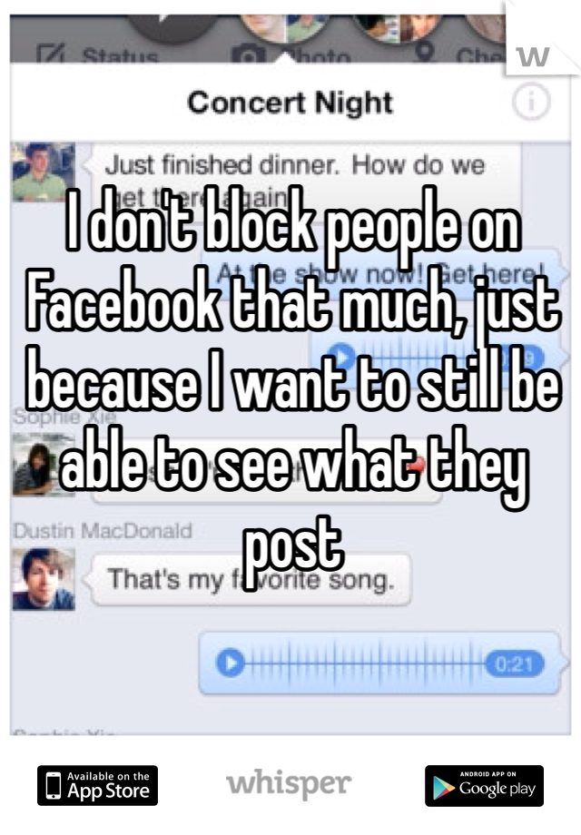 I don't block people on Facebook that much, just because I want to still be able to see what they post 