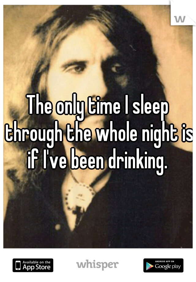 The only time I sleep through the whole night is if I've been drinking. 