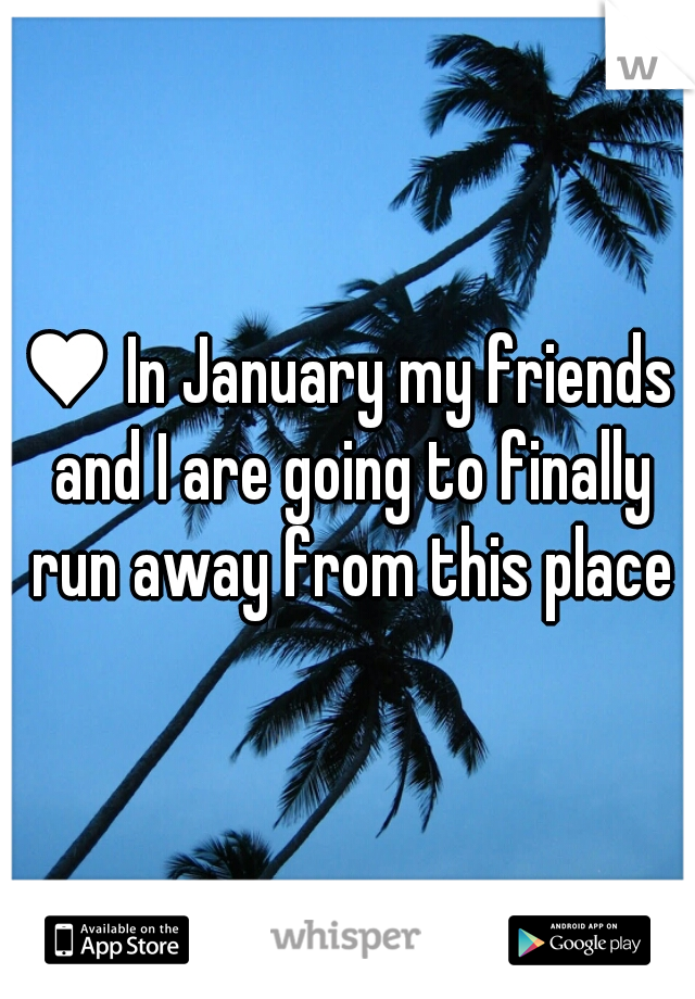 ♥ In January my friends and I are going to finally run away from this place♥