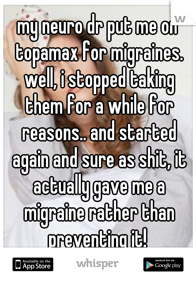 my neuro dr put me on topamax for migraines. well, i stopped taking them for a while for reasons.. and started again and sure as shit, it actually gave me a migraine rather than preventing it! 