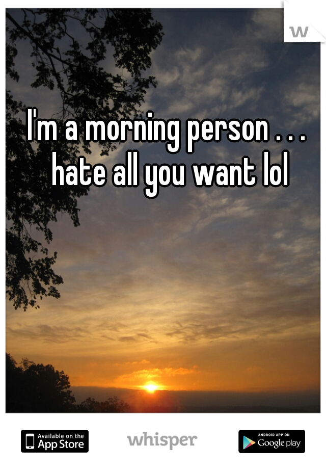 I'm a morning person . . . hate all you want lol