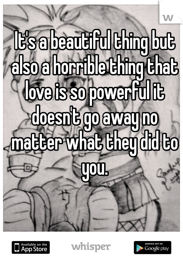 It's a beautiful thing but also a horrible thing that love is so powerful it doesn't go away no matter what they did to you.