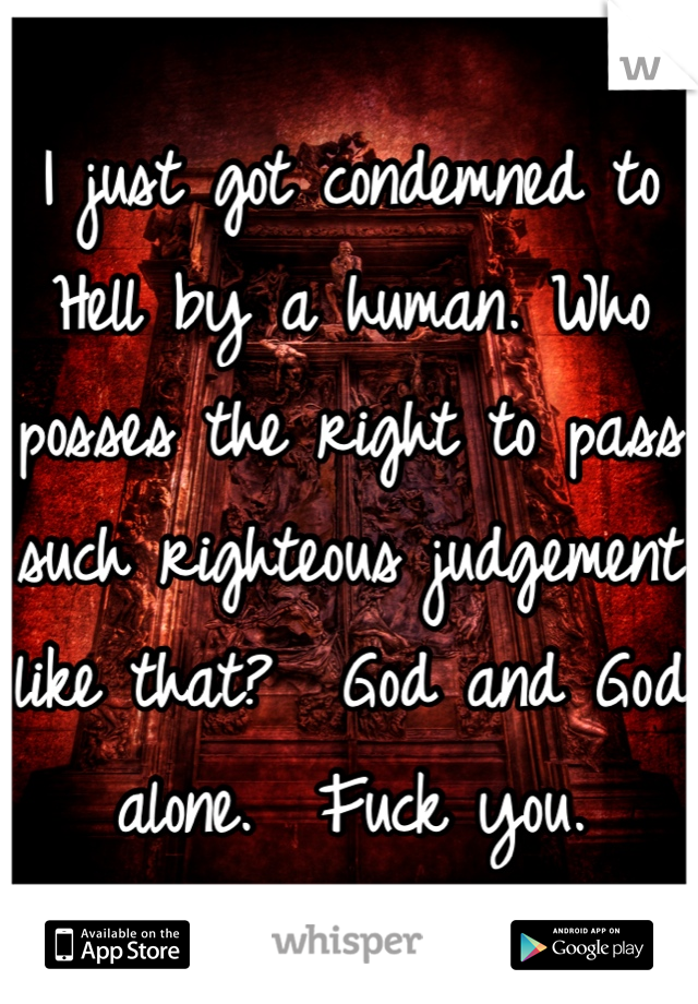 I just got condemned to Hell by a human. Who posses the right to pass such righteous judgement like that?  God and God alone.  Fuck you.