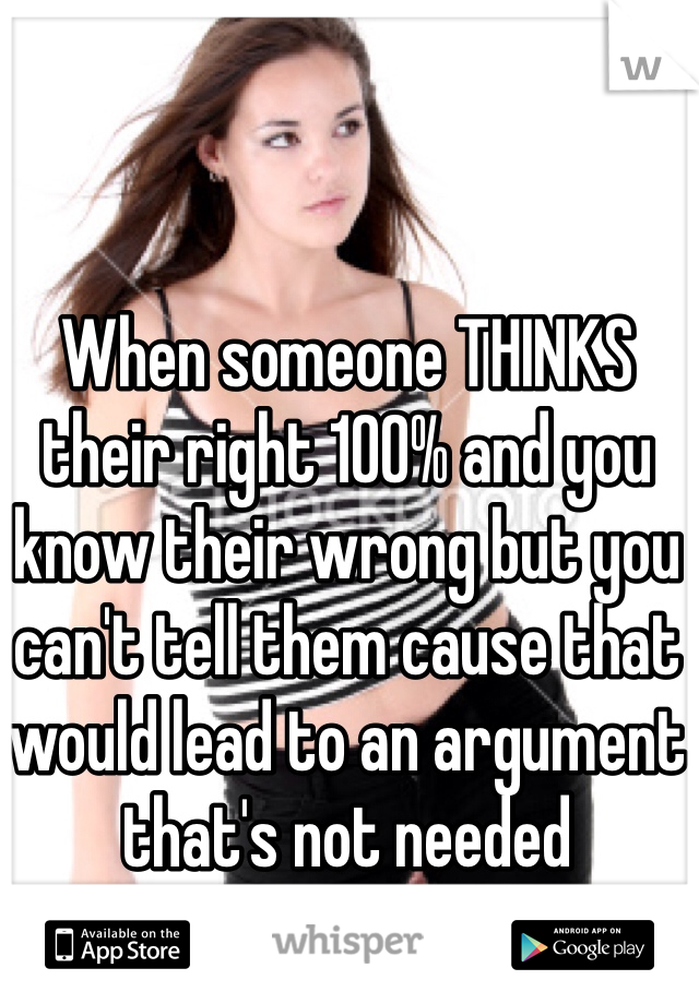 When someone THINKS their right 100% and you know their wrong but you can't tell them cause that would lead to an argument that's not needed  