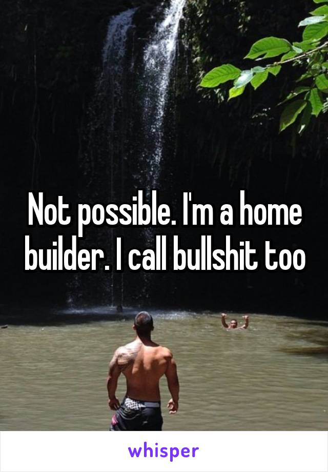 Not possible. I'm a home builder. I call bullshit too