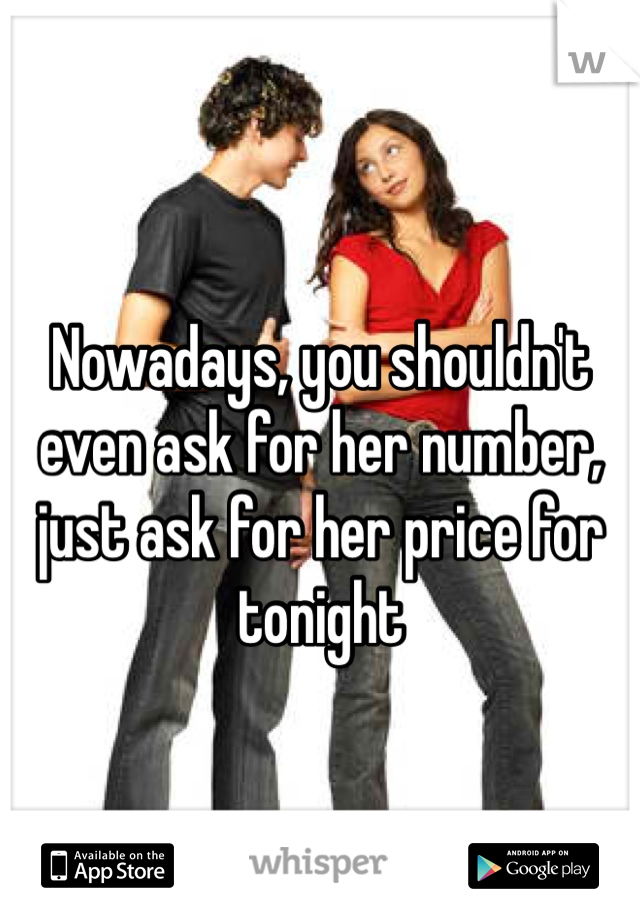 Nowadays, you shouldn't even ask for her number, just ask for her price for tonight 