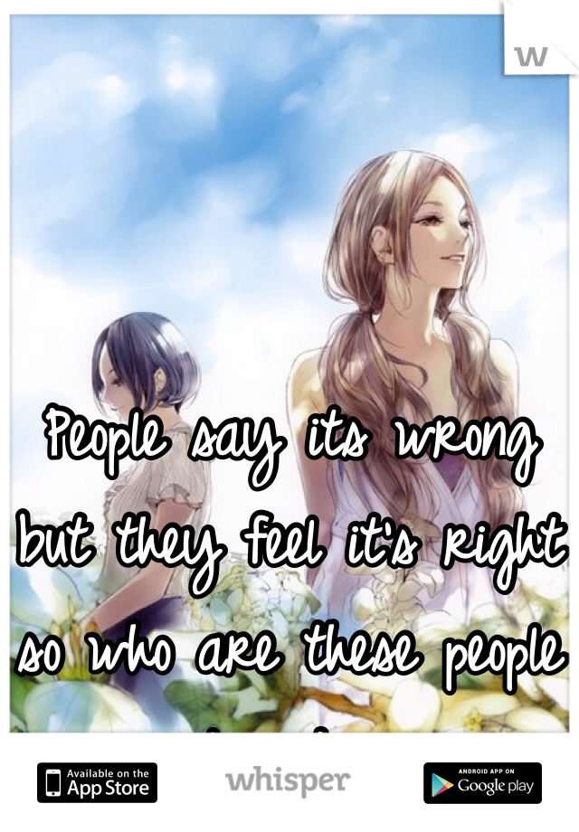 
People say its wrong but they feel it's right so who are these people to judge 