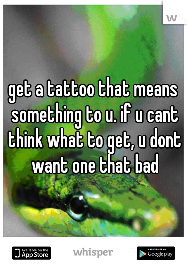 get a tattoo that means something to u. if u cant think what to get, u dont want one that bad