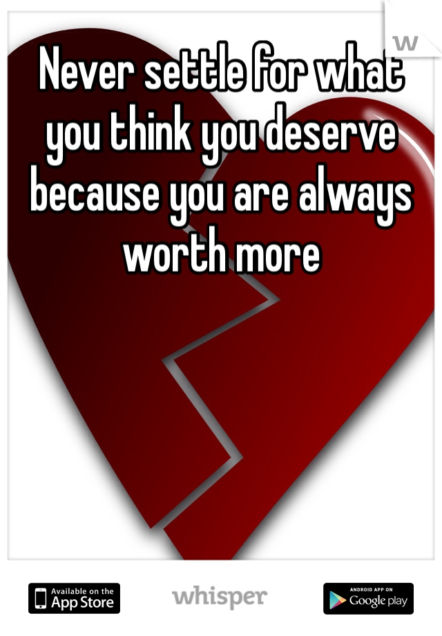 Never settle for what you think you deserve because you are always worth more 