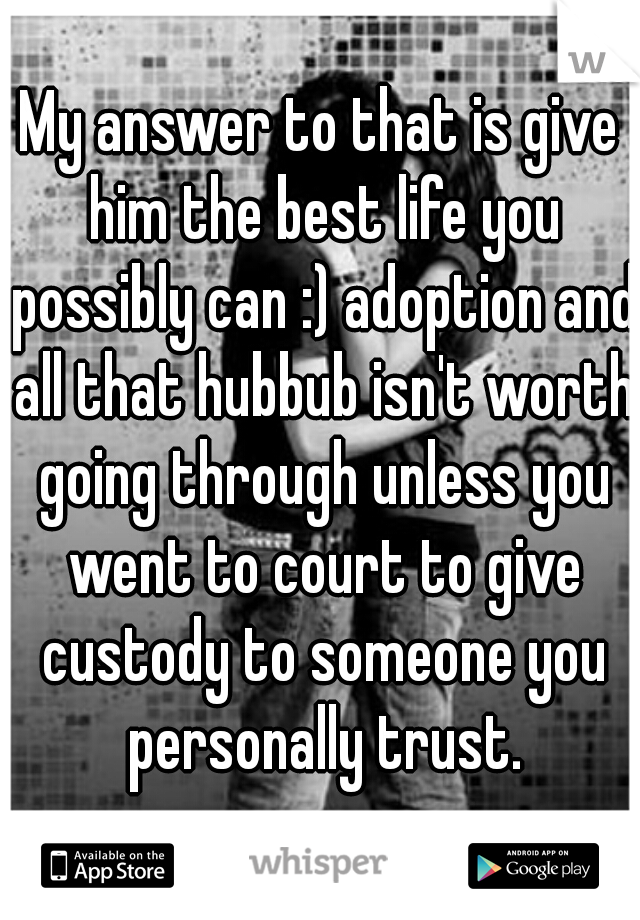 My answer to that is give him the best life you possibly can :) adoption and all that hubbub isn't worth going through unless you went to court to give custody to someone you personally trust.