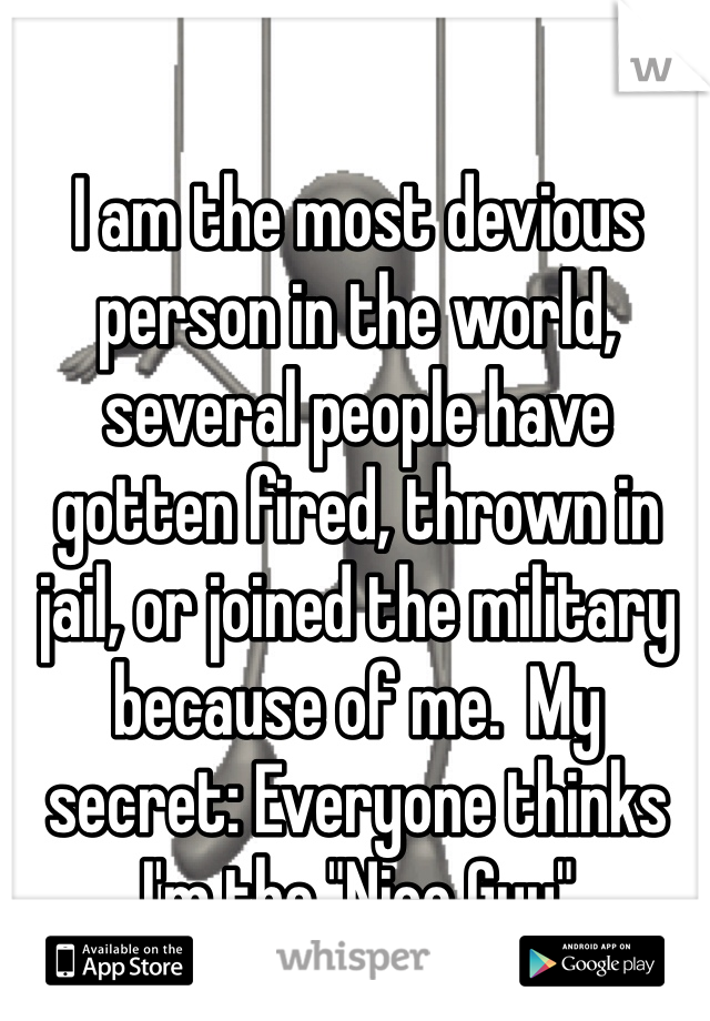 I am the most devious person in the world, several people have gotten fired, thrown in jail, or joined the military because of me.  My secret: Everyone thinks I'm the "Nice Guy"