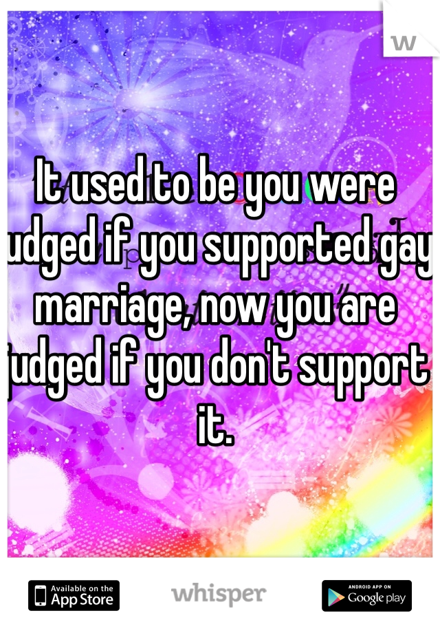 It used to be you were judged if you supported gay marriage, now you are judged if you don't support it. 