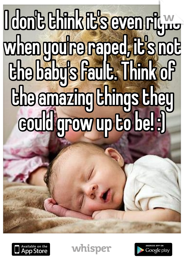 I don't think it's even right when you're raped, it's not the baby's fault. Think of the amazing things they could grow up to be! :)