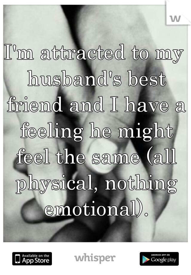 I'm attracted to my husband's best friend and I have a feeling he might feel the same (all physical, nothing emotional).