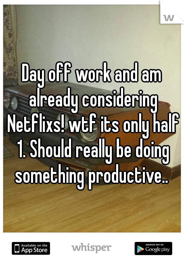 Day off work and am already considering Netflixs! wtf its only half 1. Should really be doing something productive.. 