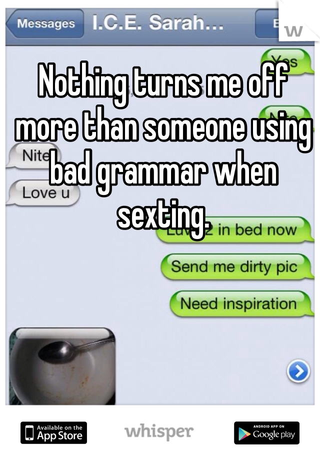 Nothing turns me off more than someone using bad grammar when sexting.