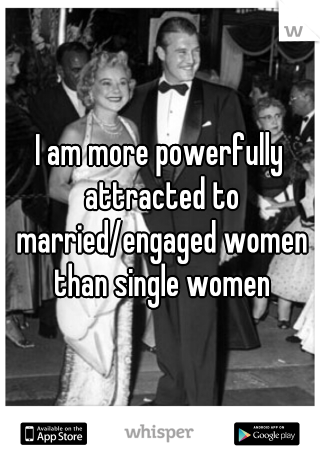 I am more powerfully attracted to married/engaged women than single women