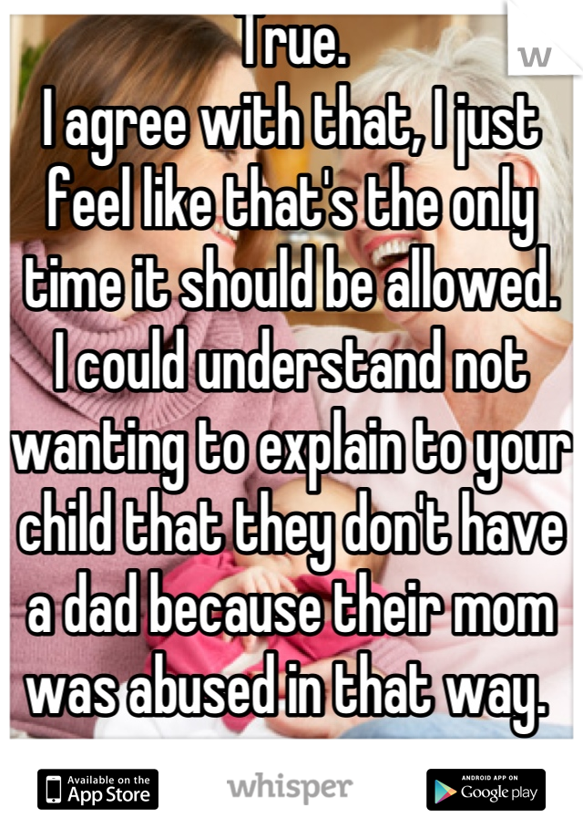 True. 
I agree with that, I just feel like that's the only time it should be allowed. 
I could understand not wanting to explain to your child that they don't have a dad because their mom was abused in that way. 