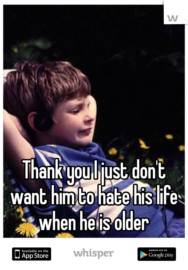 Thank you I just don't want him to hate his life when he is older