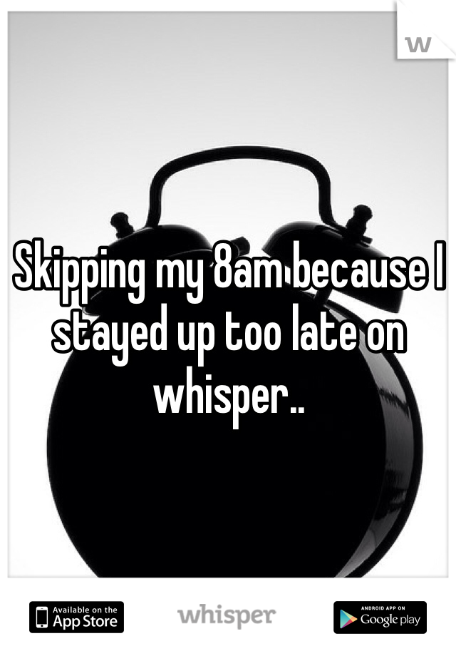 Skipping my 8am because I stayed up too late on whisper..