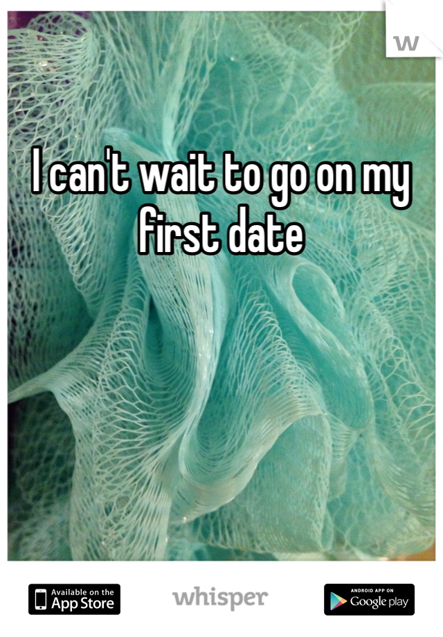 I can't wait to go on my first date