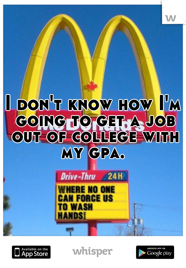 I don't know how I'm going to get a job out of college with my gpa. 