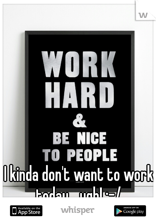 I kinda don't want to work today... ugh! :-/ 