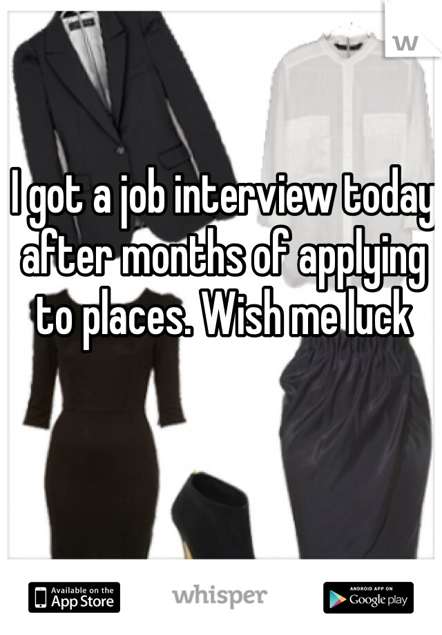 I got a job interview today after months of applying to places. Wish me luck