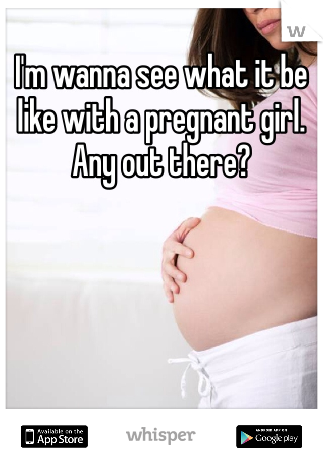 I'm wanna see what it be like with a pregnant girl. Any out there?