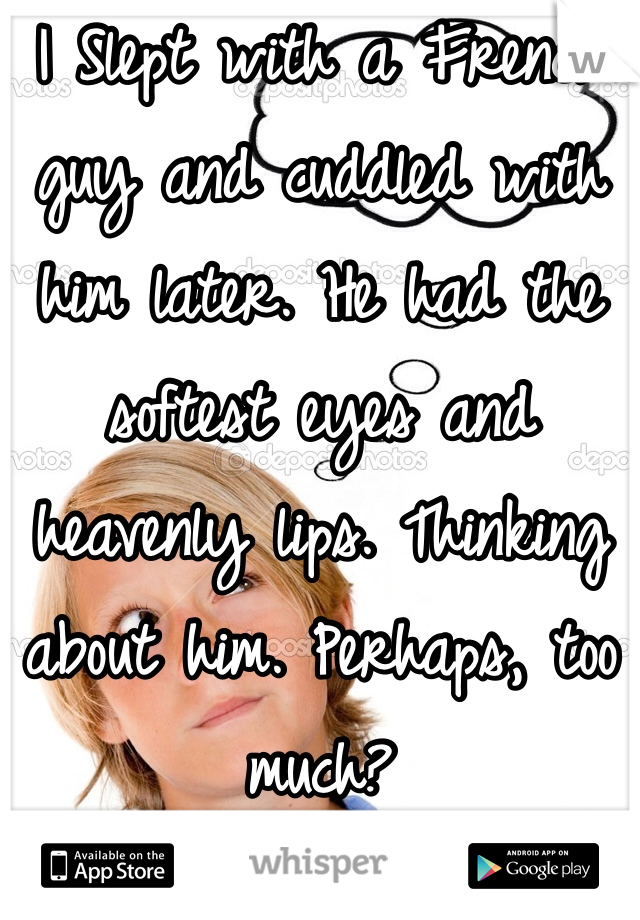 I Slept with a French guy and cuddled with him later. He had the softest eyes and heavenly lips. Thinking about him. Perhaps, too much?