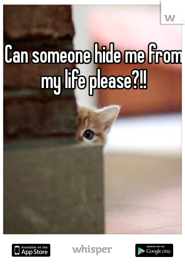 Can someone hide me from my life please?!!