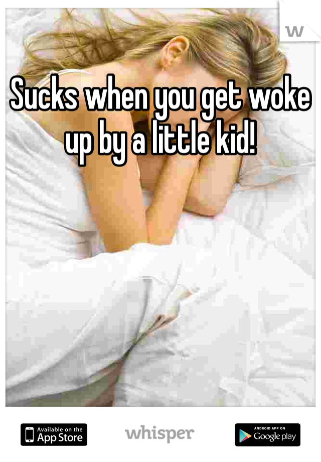 Sucks when you get woke up by a little kid!