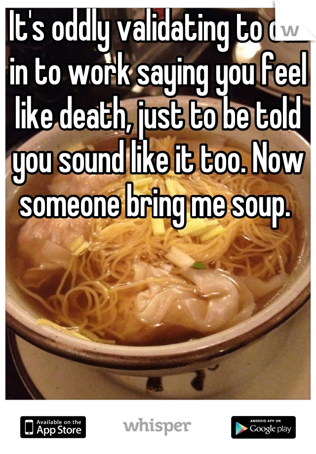 It's oddly validating to call in to work saying you feel like death, just to be told you sound like it too. Now someone bring me soup. 