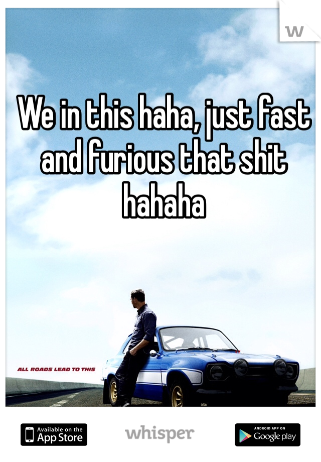 We in this haha, just fast and furious that shit hahaha