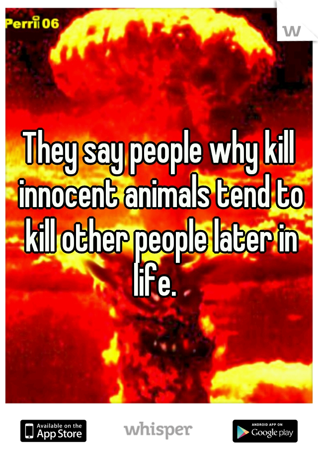 They say people why kill innocent animals tend to kill other people later in life.  