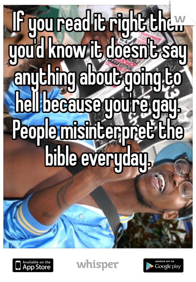 If you read it right then you'd know it doesn't say anything about going to hell because you're gay. People misinterpret the bible everyday. 