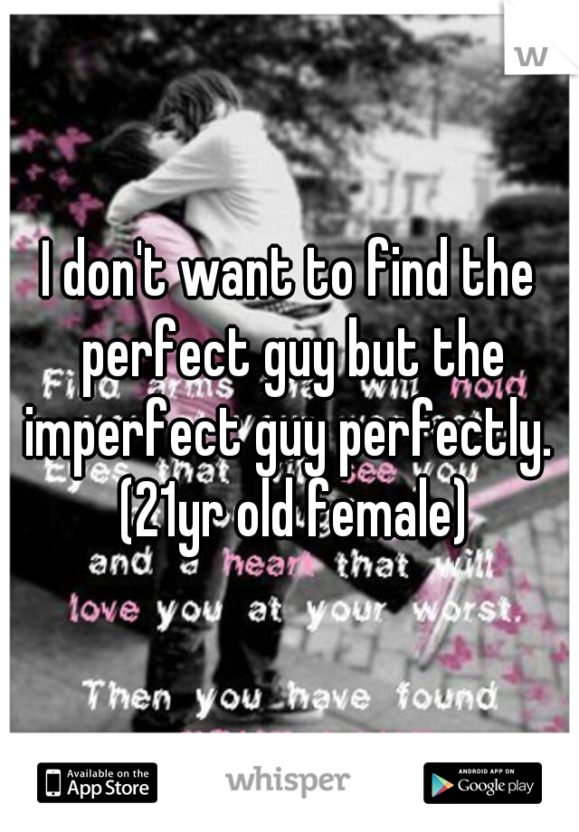 I don't want to find the perfect guy but the imperfect guy perfectly.  (21yr old female)