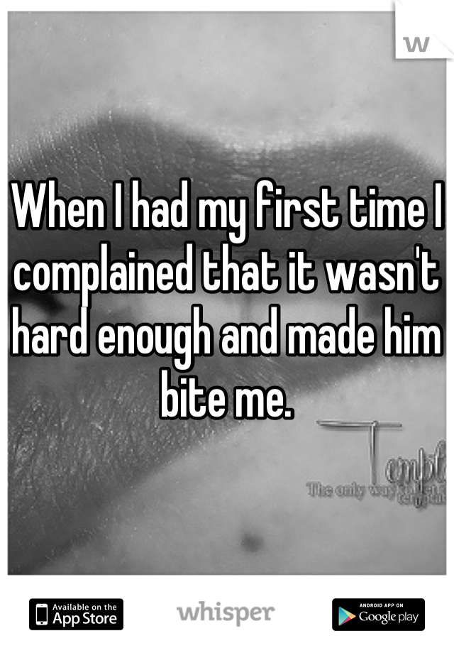 When I had my first time I complained that it wasn't hard enough and made him bite me.