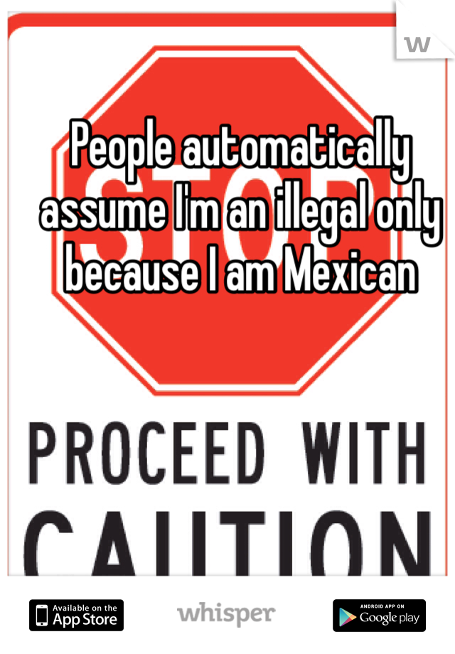 People automatically assume I'm an illegal only because I am Mexican 