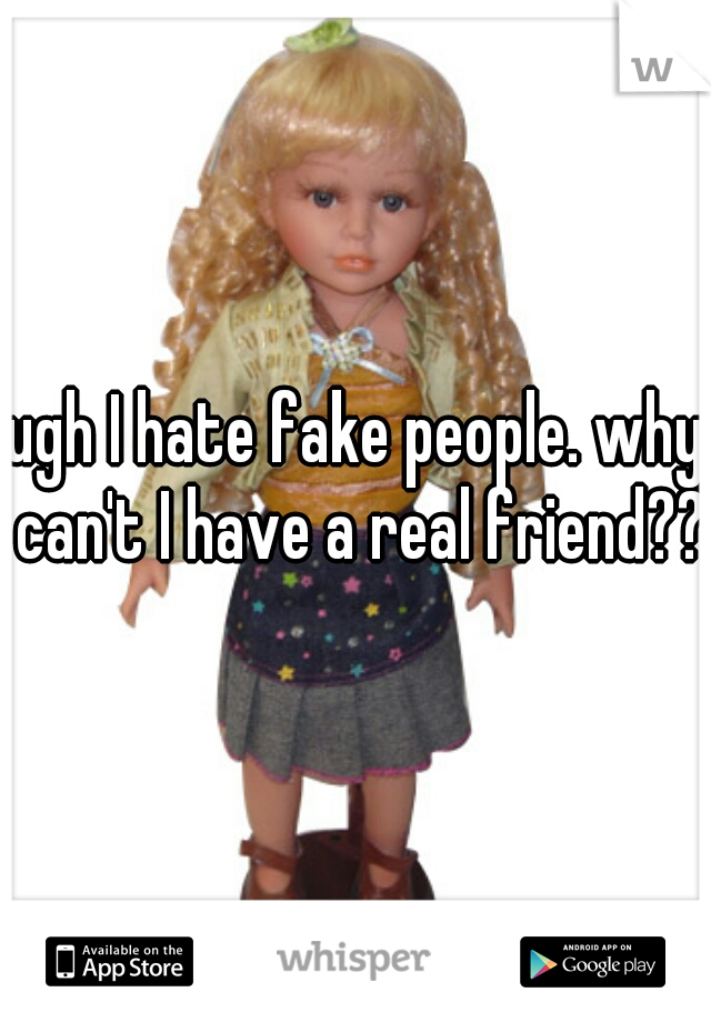 ugh I hate fake people. why can't I have a real friend??