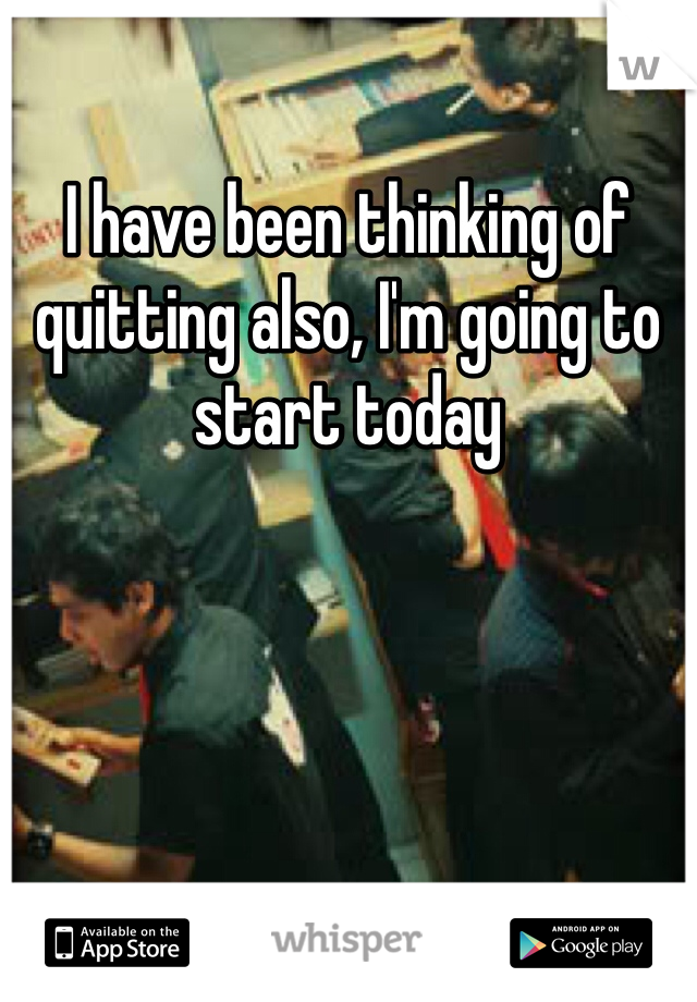 I have been thinking of quitting also, I'm going to start today