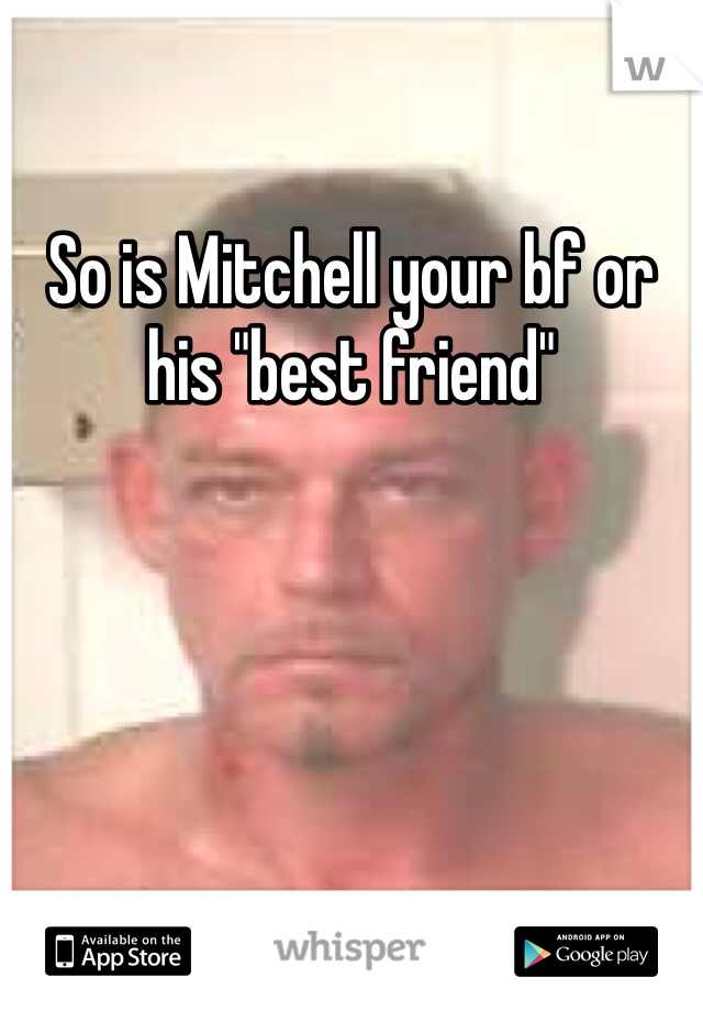 So is Mitchell your bf or his "best friend"