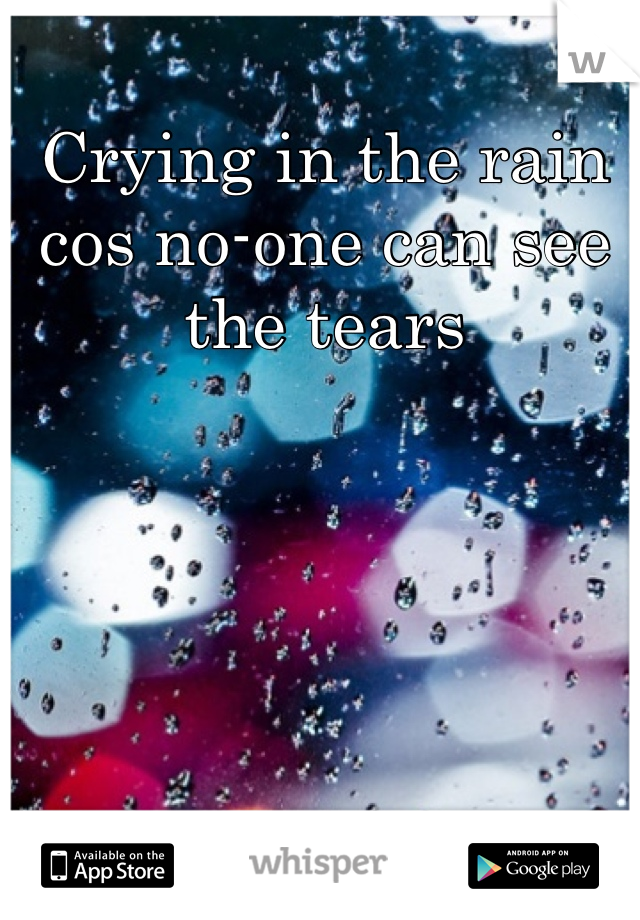 Crying in the rain cos no-one can see the tears