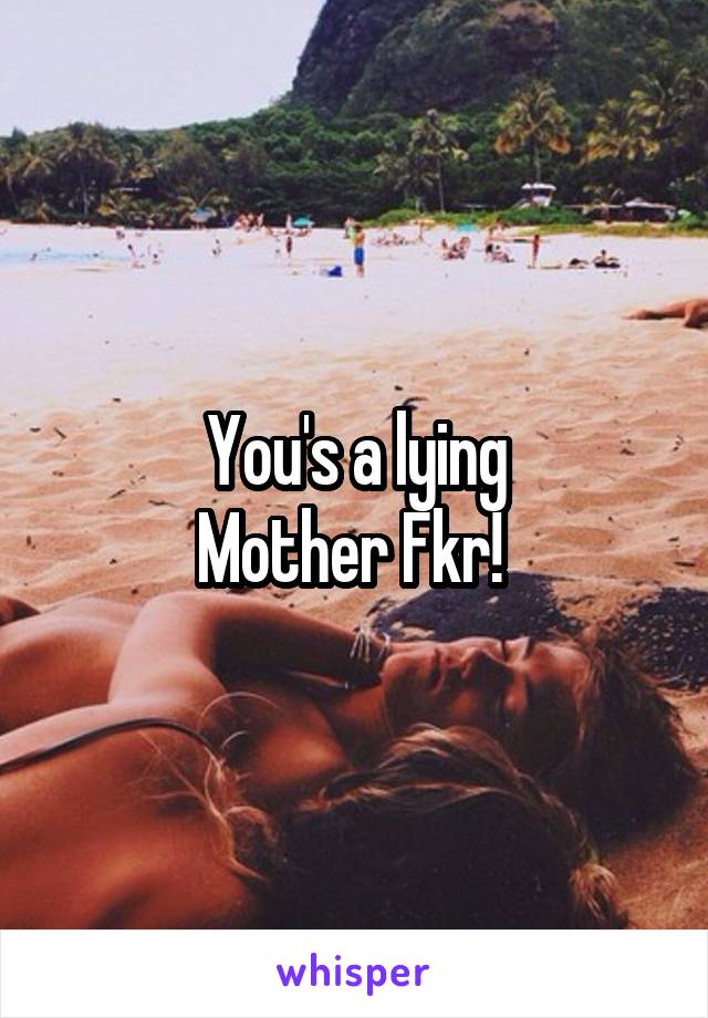 You's a lying
Mother Fkr! 